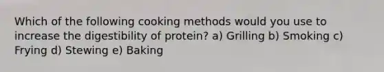 Which of the following cooking methods would you use to increase the digestibility of protein? a) Grilling b) Smoking c) Frying d) Stewing e) Baking