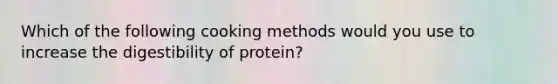 Which of the following cooking methods would you use to increase the digestibility of protein?​