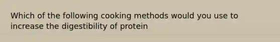 Which of the following cooking methods would you use to increase the digestibility of protein