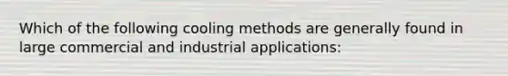 Which of the following cooling methods are generally found in large commercial and industrial applications: