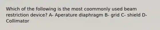 Which of the following is the most coommonly used beam restriction device? A- Aperature diaphragm B- grid C- shield D- Collimator