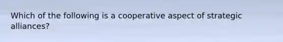 Which of the following is a cooperative aspect of strategic alliances?