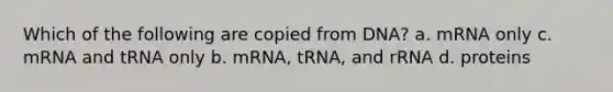 Which of the following are copied from DNA? a. mRNA only c. mRNA and tRNA only b. mRNA, tRNA, and rRNA d. proteins