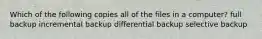 Which of the following copies all of the files in a computer? full backup incremental backup differential backup selective backup
