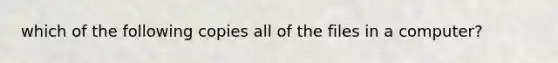 which of the following copies all of the files in a computer?