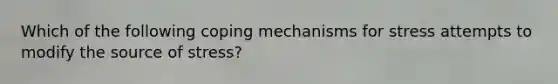 Which of the following coping mechanisms for stress attempts to modify the source of stress?