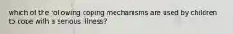 which of the following coping mechanisms are used by children to cope with a serious illness?