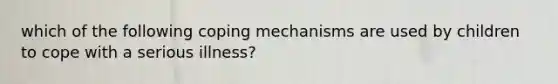 which of the following coping mechanisms are used by children to cope with a serious illness?