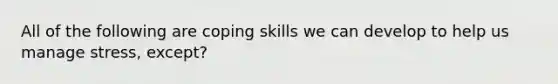 All of the following are coping skills we can develop to help us manage stress, except?