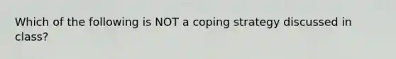 Which of the following is NOT a coping strategy discussed in class?