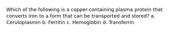 Which of the following is a copper-containing plasma protein that converts iron to a form that can be transported and stored? a. Ceruloplasmin b. Ferritin c. Hemoglobin d. Transferrin