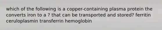 which of the following is a copper-containing plasma protein the converts iron to a ? that can be transported and stored? ferritin ceruloplasmin transferrin hemoglobin