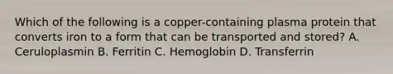 Which of the following is a copper-containing plasma protein that converts iron to a form that can be transported and stored? A. Ceruloplasmin B. Ferritin C. Hemoglobin D. Transferrin