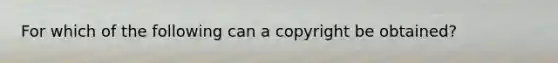 For which of the following can a copyright be obtained?