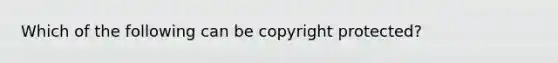 Which of the following can be copyright protected?