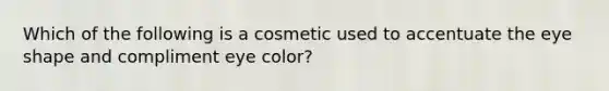 Which of the following is a cosmetic used to accentuate the eye shape and compliment eye color?