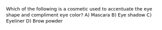 Which of the following is a cosmetic used to accentuate the eye shape and compliment eye color? A) Mascara B) Eye shadow C) Eyeliner D) Brow powder