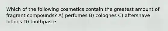 Which of the following cosmetics contain the greatest amount of fragrant compounds? A) perfumes B) colognes C) aftershave lotions D) toothpaste