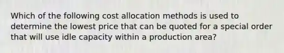 Which of the following cost allocation methods is used to determine the lowest price that can be quoted for a special order that will use idle capacity within a production area?