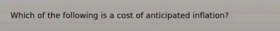 Which of the following is a cost of anticipated inflation?