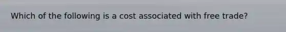 Which of the following is a cost associated with free trade?