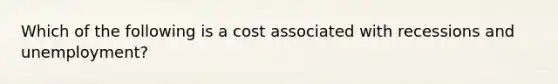 Which of the following is a cost associated with recessions and unemployment?