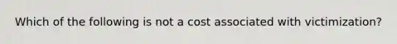 Which of the following is not a cost associated with victimization?