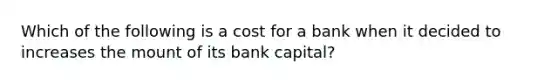 Which of the following is a cost for a bank when it decided to increases the mount of its bank capital?