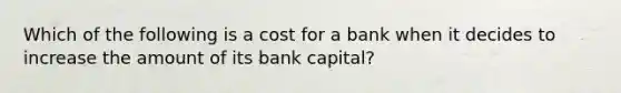 Which of the following is a cost for a bank when it decides to increase the amount of its bank​ capital?