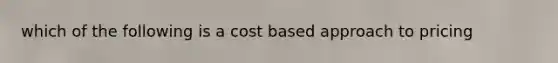 which of the following is a cost based approach to pricing