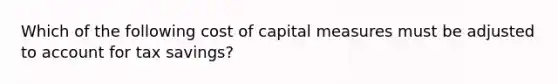 Which of the following cost of capital measures must be adjusted to account for tax savings?