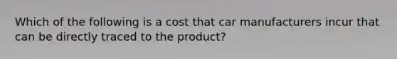 Which of the following is a cost that car manufacturers incur that can be directly traced to the product?