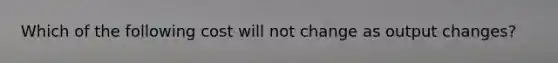 Which of the following cost will not change as output​ changes?