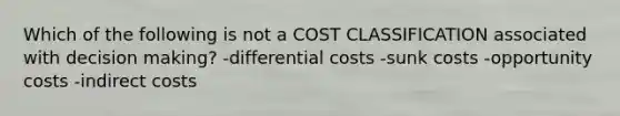 Which of the following is not a COST CLASSIFICATION associated with <a href='https://www.questionai.com/knowledge/kuI1pP196d-decision-making' class='anchor-knowledge'>decision making</a>? -differential costs -sunk costs -opportunity costs -indirect costs