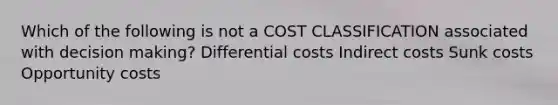 Which of the following is not a COST CLASSIFICATION associated with <a href='https://www.questionai.com/knowledge/kuI1pP196d-decision-making' class='anchor-knowledge'>decision making</a>? Differential costs Indirect costs Sunk costs Opportunity costs