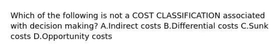 Which of the following is not a COST CLASSIFICATION associated with decision making? A.Indirect costs B.Differential costs C.Sunk costs D.Opportunity costs