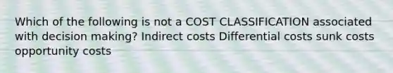 Which of the following is not a COST CLASSIFICATION associated with decision making? Indirect costs Differential costs sunk costs opportunity costs