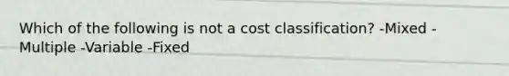 Which of the following is not a cost classification? -Mixed -Multiple -Variable -Fixed