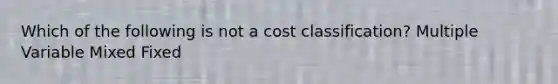 Which of the following is not a cost classification? Multiple Variable Mixed Fixed