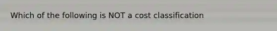 Which of the following is NOT a cost classification