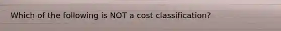 Which of the following is NOT a cost classification?