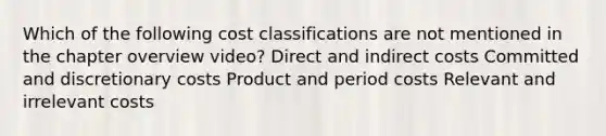 Which of the following cost classifications are not mentioned in the chapter overview video? Direct and indirect costs Committed and discretionary costs Product and period costs Relevant and irrelevant costs