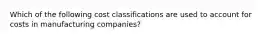 Which of the following cost classifications are used to account for costs in manufacturing companies?