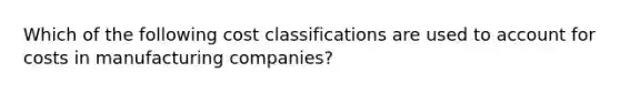 Which of the following cost classifications are used to account for costs in manufacturing companies?