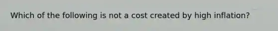 Which of the following is not a cost created by high inflation?