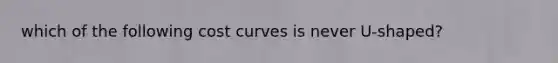 which of the following cost curves is never U-shaped?