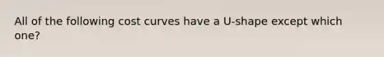 All of the following cost curves have a U-shape except which one?