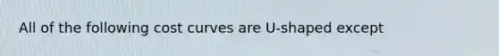 All of the following cost curves are​ U-shaped except