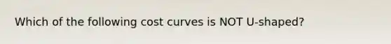 Which of the following cost curves is NOT U-shaped?