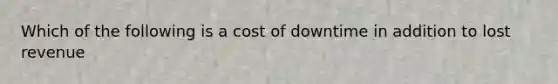 Which of the following is a cost of downtime in addition to lost revenue